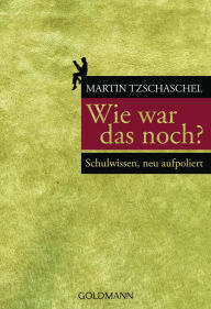 Title: Wie war das noch?: Schulwissen, neu aufpoliert, Author: Martin Tzschaschel