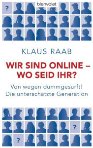 Title: Wir sind online - wo seid ihr?: Von wegen dummgesurft! Die unterschätzte Generation, Author: Klaus Raab