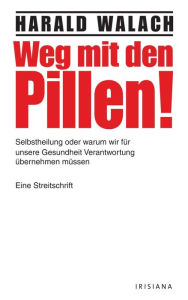 Title: Weg mit den Pillen!: Selbstheilung oder warum wir für unsere Gesundheit Verantwortung übernehmen müssen - Eine Streitschrift, Author: Harald Walach