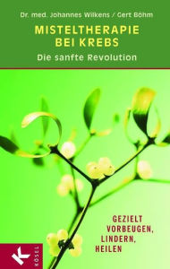 Title: Misteltherapie bei Krebs - die sanfte Revolution: Gezielt vorbeugen, lindern, heilen, Author: Johannes Wilkens