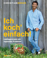 Title: Ich koch' einfach!: Lieblingsrezepte mit regionalen Produkten, Author: Christian Henze
