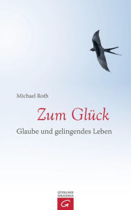 Title: Zum Glück: Glaube und gelingendes Leben, Author: Michael Roth