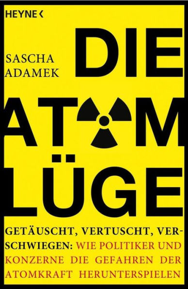 Die Atom-Lüge: Getäuscht, vertuscht, verschwiegen: Wie Politiker und Konzerne die Gefahren der Atomkraft herunterspielen