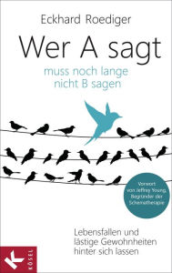 Title: Wer A sagt ... muss noch lange nicht B sagen: Lebensfallen und lästige Gewohnheiten hinter sich lassen. Vorwort von Jeffrey Young, Begründer der Schematherapie, Author: Eckhard Roediger