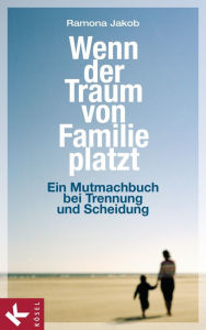 Title: Wenn der Traum von Familie platzt: Ein Mutmachbuch bei Trennung und Scheidung, Author: Ramona Jakob