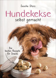 Title: Hundekekse selbst gemacht. Die besten Rezepte für Snacks: Leckerlies 100% natürlich. Ohne künstliche Zusatzstoffe. Mit Tipps zur Haltbarkeit und Lagerung, Author: Sascha Storz