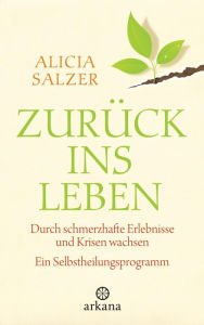 Title: Zurück ins Leben: Durch schmerzhafte Erlebnisse und Krisen wachsen - Ein Selbstheilungsprogramm, Author: Alicia Salzer