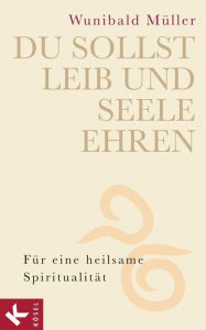 Title: Du sollst Leib und Seele ehren: Für eine heilsame Spiritualität, Author: Wunibald Müller