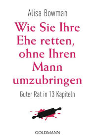 Title: Wie Sie Ihre Ehe retten, ohne Ihren Mann umzubringen: Guter Rat in 13 Kapiteln, Author: Alisa Bowman