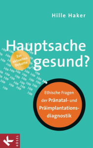 Title: Hauptsache gesund?: Ethische Fragen der Pränatal- und Präimplantationsdiagnostik - Zur aktuellen Debatte, Author: Hille Haker