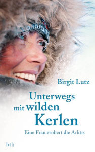 Title: Unterwegs mit wilden Kerlen: Eine Frau erobert die Arktis, Author: Birgit Lutz