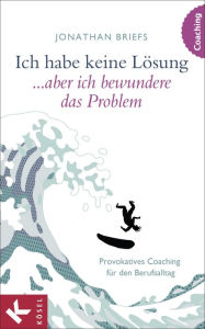 Title: Ich habe keine Lösung, aber ich bewundere das Problem: Provokatives Coaching für den Berufsalltag, Author: Jonathan Briefs