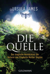 Title: Die Quelle: Das magische Vermächtnis der Heilerin und Prophetin Mother Shipton, Author: Ursula James