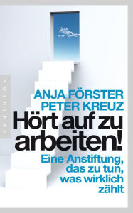 Title: Hört auf zu arbeiten!: Eine Anstiftung, das zu tun, was wirklich zählt, Author: Anja Förster