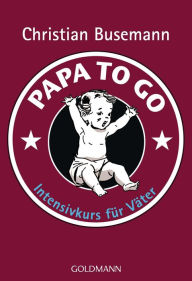 Title: Papa To Go: Intensivkurs für Väter, Author: Christian Busemann
