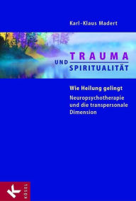 Title: Trauma und Spiritualität: Wie Heilung gelingt. Neuropsychotherapie und die transpersonale Dimension, Author: Karl-Klaus Madert