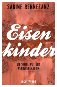 Title: Eisenkinder: Die stille Wut der Wendegeneration, Author: Sabine Rennefanz