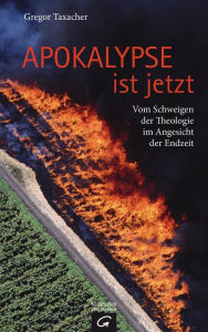 Title: Apokalypse ist jetzt: Vom Schweigen der Theologie im Angesicht der Endzeit, Author: Gregor Taxacher