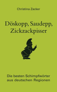 Title: Döskopp, Saudepp, Zickzackpisser: Die besten Schimpfwörter aus deutschen Regionen. Flüche und Beleidigungen in Dialekt, Author: Christina Zacker