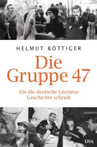 Title: Die Gruppe 47: Als die deutsche Literatur Geschichte schrieb, Author: Helmut Böttiger