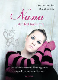 Title: Nana - ...der Tod trägt Pink: Der selbstbestimmte Umgang einer jungen Frau mit dem Sterben, Author: Barbara Stäcker