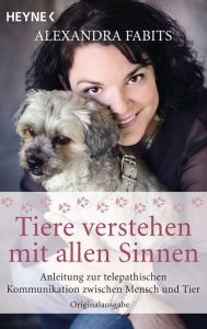 Title: Tiere verstehen mit allen Sinnen: Anleitung zur telepathischen Kommunikation zwischen Mensch und Tier, Author: Alexandra Fabits