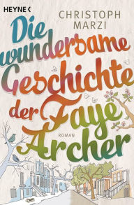 Title: Die wundersame Geschichte der Faye Archer: Roman, Author: Christoph Marzi