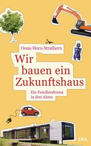 Title: Wir bauen ein Zukunftshaus: Ein Familiendrama in drei Akten, Author: Oona Horx-Strathern