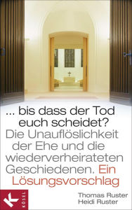 Title: Bis dass der Tod euch scheidet?: Die Unauflösbarkeit der Ehe und die wiederverheirateten Geschiedenen. - Ein Lösungsvorschlag. Mit einem Geleitwort von Karl Kardinal Lehmann, Author: Thomas Ruster