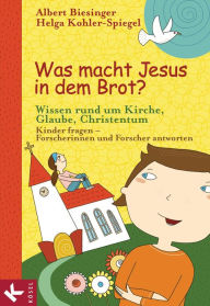 Title: Was macht Jesus in dem Brot?: Wissen rund um Kirche, Glaube, Christentum - Kinder fragen - Forscherinnen und Forscher antworten, Author: Albert Biesinger