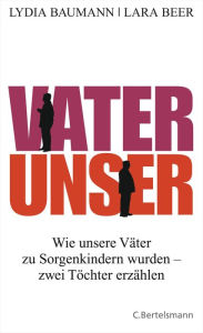 Title: Vater Unser: Wie unsere Väter zu Sorgenkindern wurden - zwei Töchter erzählen, Author: Lydia Baumann