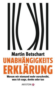 Title: Unabhängigkeitserklärung: Warum mir niemand mehr vorschreibt, was ich sage, denke oder tue, Author: Martin Betschart