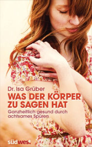 Title: Was der Körper zu sagen hat: Ganzheitlich gesund durch achtsames Spüren, Author: Isa Grüber