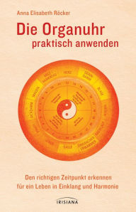 Title: Die Organuhr praktisch anwenden: Den richtigen Zeitpunkt erkennen für ein Leben in Einklang und Harmonie, Author: Anna Elisabeth Röcker