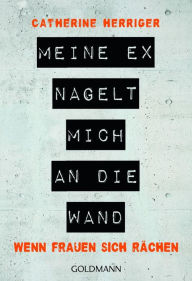 Title: Meine Ex nagelt mich an die Wand: Wenn Frauen sich rächen, Author: Catherine Herriger