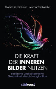 Title: Die Kraft der inneren Bilder nutzen: Seelische und körperliche Gesundheit durch Imagination, Author: Thomas Kretschmar