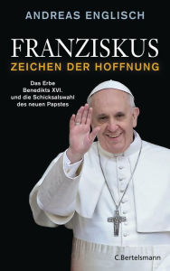 Title: Franziskus - Zeichen der Hoffnung: Das Erbe Benedikts XVI. und die Schicksalswahl des neuen Papstes, Author: Andreas Englisch