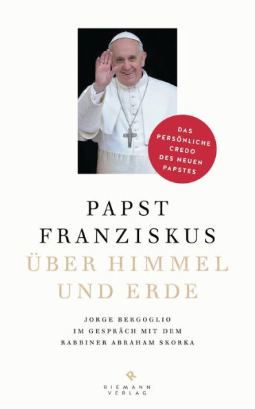 Über Himmel und Erde: Jorge Bergoglio im Gespräch mit dem Rabbiner Abraham Skorka - Das persönliche Credo des neuen Papstes