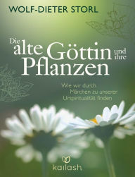 Title: Die alte Göttin und ihre Pflanzen: Wie wir durch Märchen zu unserer Urspiritualität finden, Author: Wolf-Dieter Storl