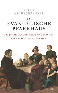 Title: Das evangelische Pfarrhaus: 300 Jahre Glaube, Geist und Macht: Eine Familiengeschichte, Author: Cord Aschenbrenner