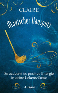 Title: Magischer Hausputz: So zauberst du positive Energie in deine Lebensräume, Author: Claire