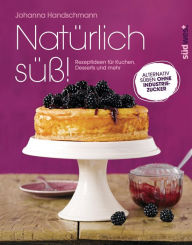 Title: Natürlich süß!: Rezeptideen für Kuchen, Desserts und mehr. Alternativ süßen ohne Industriezucker, Author: Johanna Handschmann