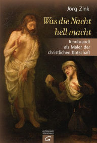 Title: Was die Nacht hell macht: Rembrandt als Maler der christlichen Botschaft, Author: Jörg Zink