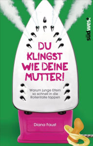 Title: Du klingst wie deine Mutter!: Warum junge Eltern so schnell in die Rollenfalle tappen, Author: Diana Faust