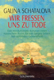 Title: Wir fressen uns zu Tode: Das revolutionäre Konzept einer russischen Ärztin für ein langes Leben bei optimaler Gesundheit, Author: Galina Schatalova