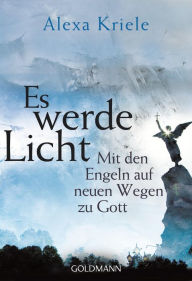 Title: Es werde Licht: Mit den Engeln auf neuen Wegen zu Gott, Author: Alexa Kriele