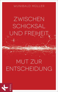 Title: Zwischen Schicksal und Freiheit: Mut zur Entscheidung, Author: Wunibald Müller