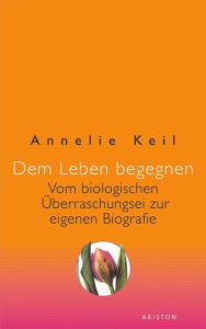 Title: Dem Leben begegnen: Vom biologischen Überraschungsei zur eigenen Biografie, Author: Annelie Keil