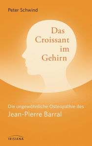 Title: Das Croissant im Gehirn: Die ungewöhnliche Osteopathie des Jean-Pierre Barral, Author: Peter Schwind