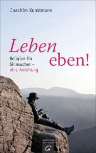 Title: Leben eben!: Religion für Sinnsucher - eine Anleitung, Author: Joachim Kunstmann